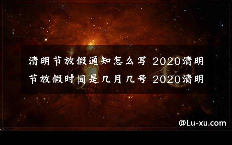 清明节放假通知怎么写 2020清明节放假时间是几月几号 2020清明节放假通知怎么写