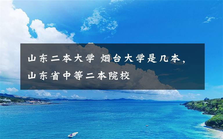 山东二本大学 烟台大学是几本，山东省中等二本院校