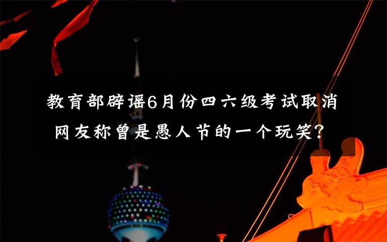 教育部辟谣6月份四六级考试取消 网友称曾是愚人节的一个玩笑？具体情况是怎么回事?