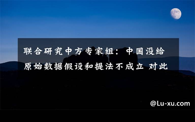 联合研究中方专家组：中国没给原始数据假设和提法不成立 对此大家怎么看？