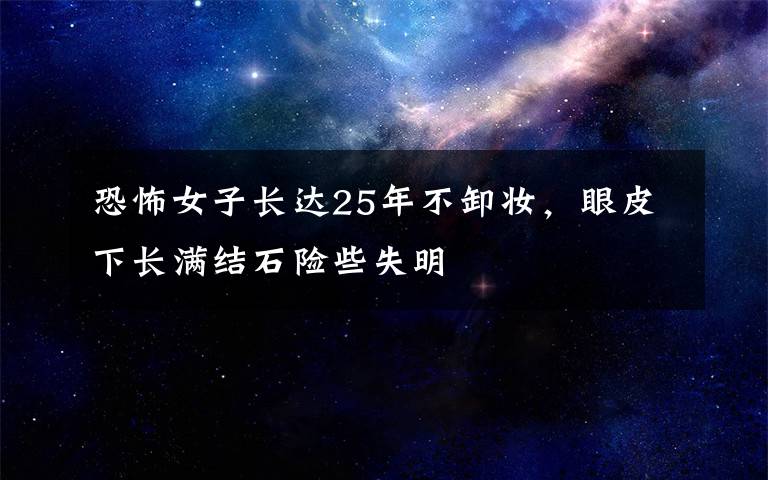 恐怖女子长达25年不卸妆，眼皮下长满结石险些失明