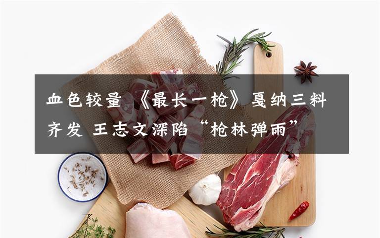 血色较量 《最长一枪》戛纳三料齐发 王志文深陷“枪林弹雨”