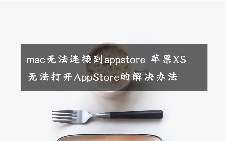 mac无法连接到appstore 苹果XS无法打开AppStore的解决办法 无法连接AppStore