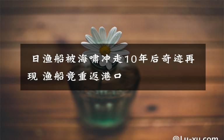  日渔船被海啸冲走10年后奇迹再现 渔船竟重返港口