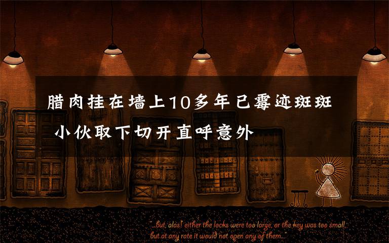 腊肉挂在墙上10多年已霉迹斑斑 小伙取下切开直呼意外