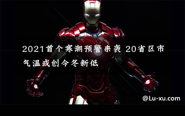 2021首个寒潮预警来袭 20省区市气温或创今冬新低