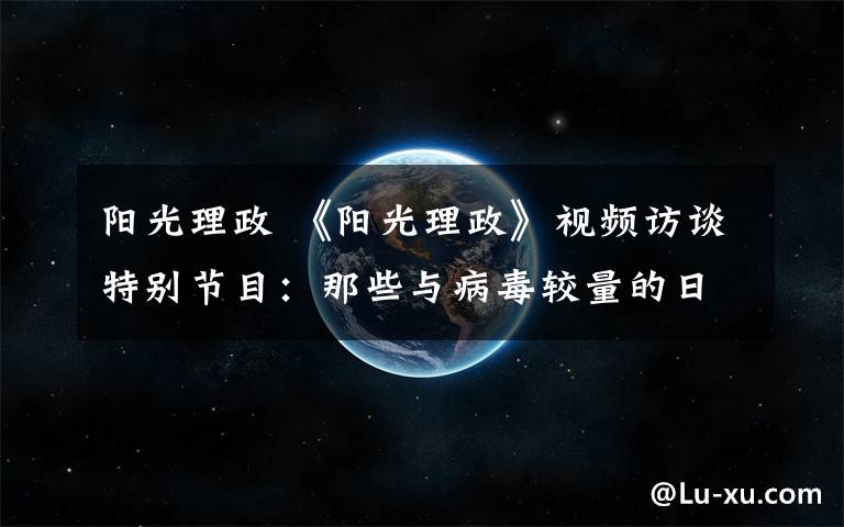 阳光理政 《阳光理政》视频访谈特别节目：那些与病毒较量的日子