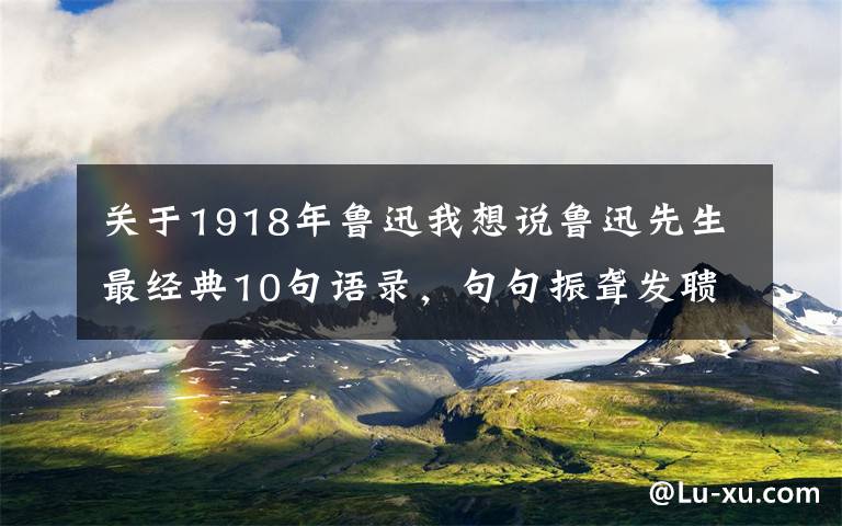 关于1918年鲁迅我想说鲁迅先生最经典10句语录，句句振聋发聩，一针见血