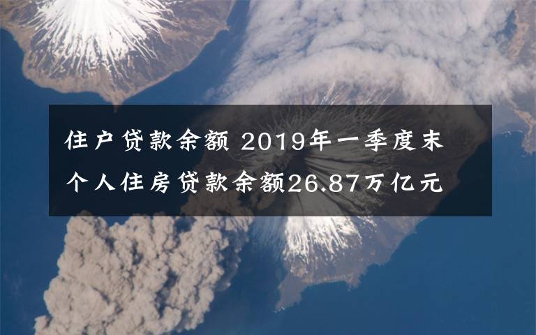 住户贷款余额 2019年一季度末 个人住房贷款余额26.87万亿元