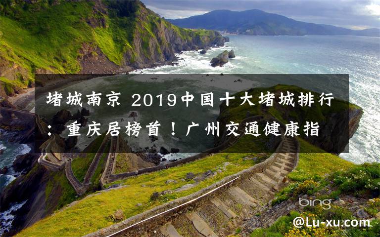 堵城南京 2019中国十大堵城排行：重庆居榜首！广州交通健康指数最低