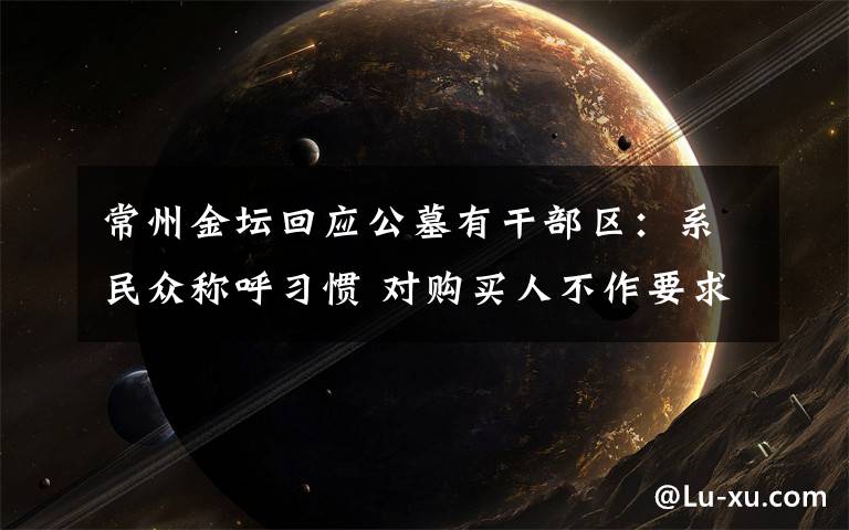 常州金坛回应公墓有干部区：系民众称呼习惯 对购买人不作要求 还原事发经过及背后原因！
