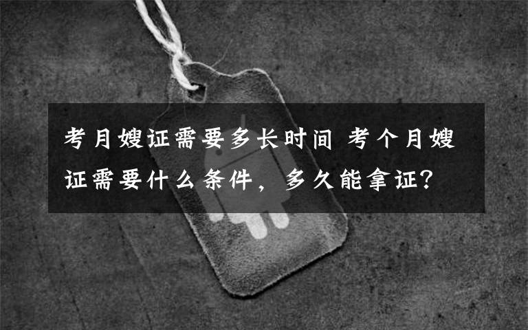 考月嫂证需要多长时间 考个月嫂证需要什么条件，多久能拿证？不懂的了解下！