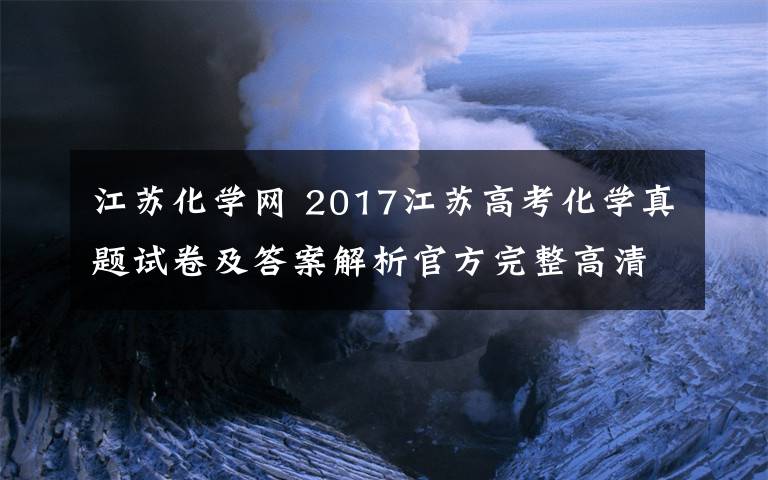 江苏化学网 2017江苏高考化学真题试卷及答案解析官方完整高清图