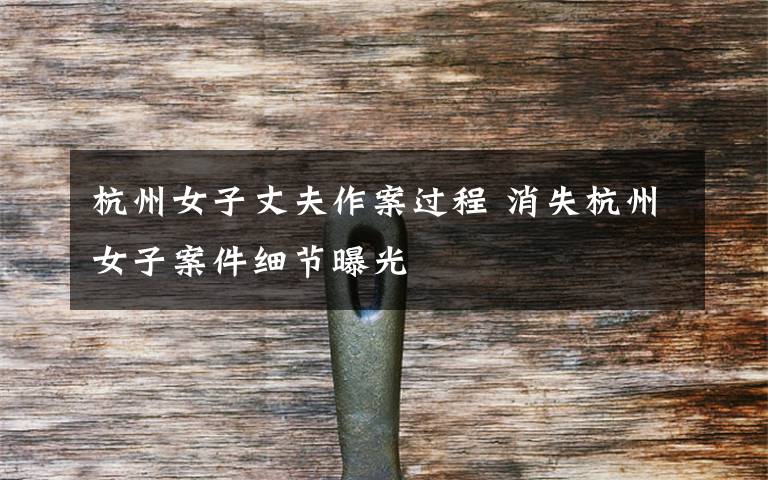 杭州女子丈夫作案过程 消失杭州女子案件细节曝光