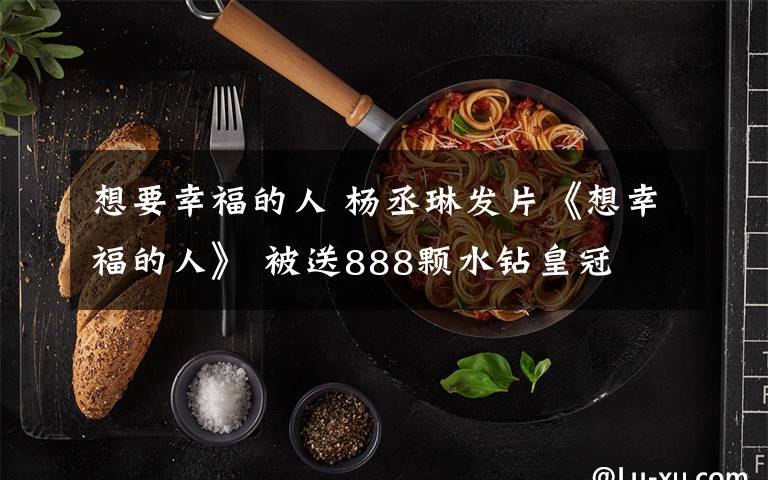 想要幸福的人 杨丞琳发片《想幸福的人》 被送888颗水钻皇冠