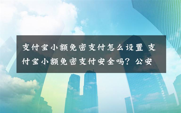 支付宝小额免密支付怎么设置 支付宝小额免密支付安全吗？公安厅：建议关闭