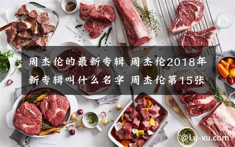 周杰伦的最新专辑 周杰伦2018年新专辑叫什么名字 周杰伦第15张专辑曲目