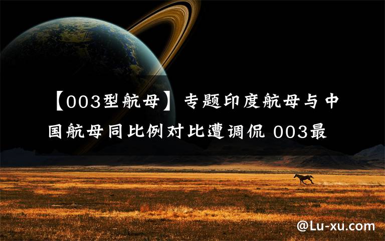 【003型航母】专题印度航母与中国航母同比例对比遭调侃 003最新进展披露