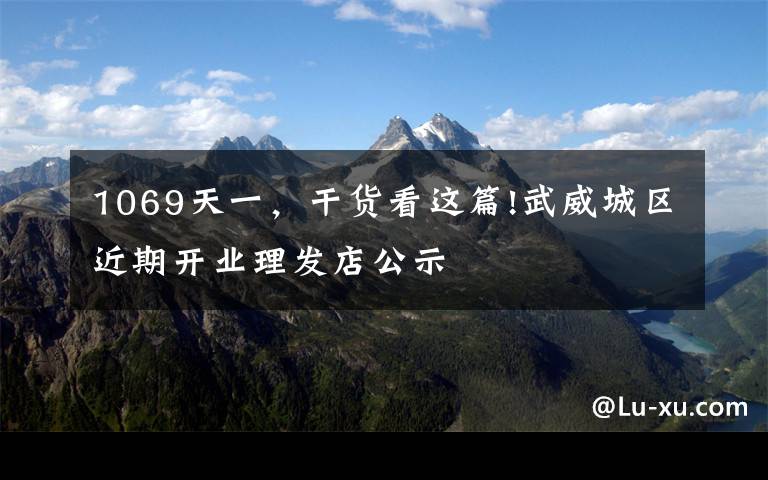 1069天一，干货看这篇!武威城区近期开业理发店公示