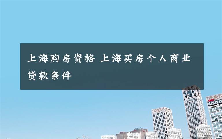 上海购房资格 上海买房个人商业贷款条件