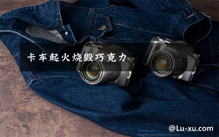 卡车起火烧毁巧克力