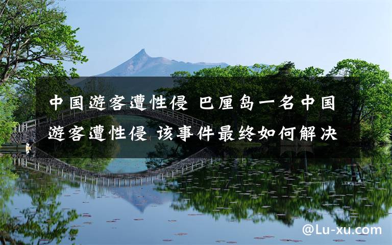 中国游客遭性侵 巴厘岛一名中国游客遭性侵 该事件最终如何解决？