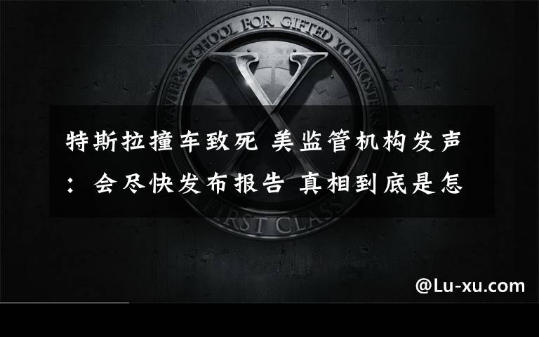 特斯拉撞车致死 美监管机构发声：会尽快发布报告 真相到底是怎样的？