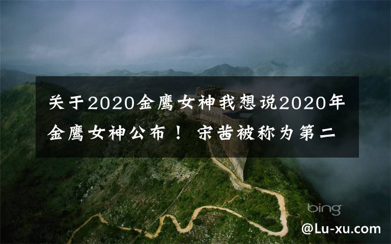 关于2020金鹰女神我想说2020年金鹰女神公布！ 宋茜被称为第二个"水后"？