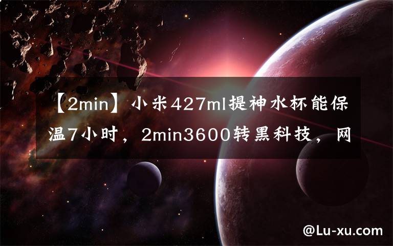 【2min】小米427ml提神水杯能保温7小时，2min3600转黑科技，网友：太牛了