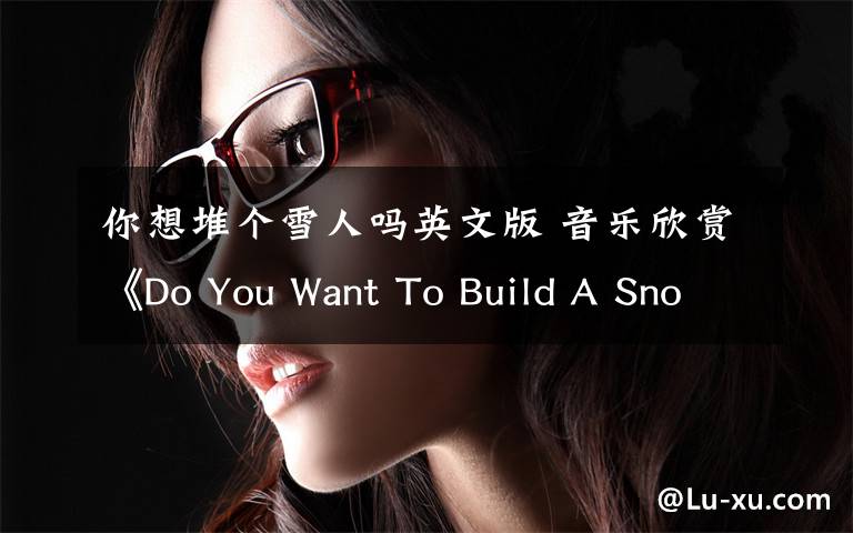 你想堆个雪人吗英文版 音乐欣赏《Do You Want To Build A Snowman?》你想堆个雪人吗？