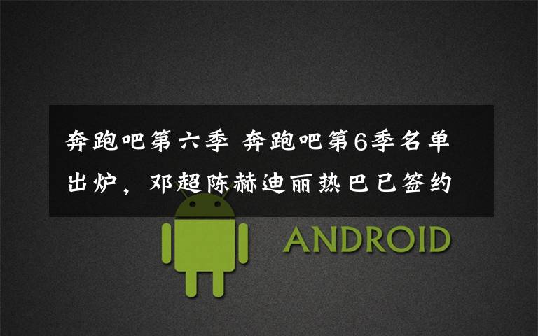 奔跑吧第六季 奔跑吧第6季名单出炉，邓超陈赫迪丽热巴已签约
