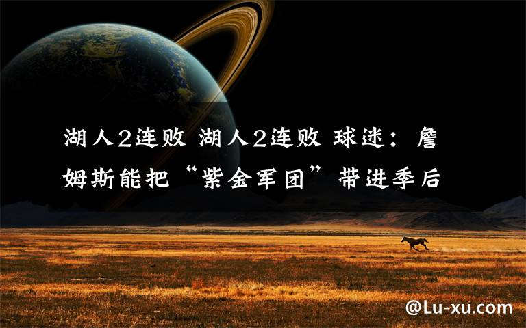 湖人2连败 湖人2连败 球迷：詹姆斯能把“紫金军团”带进季后赛吗？