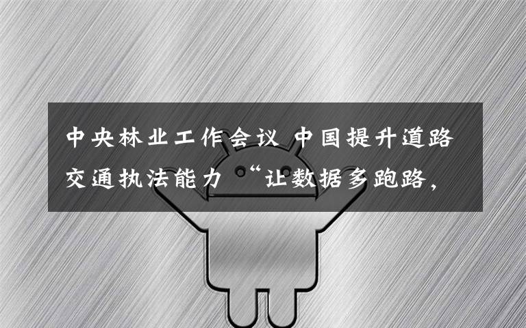 中央林业工作会议 中国提升道路交通执法能力 “让数据多跑路，让群众少跑腿”