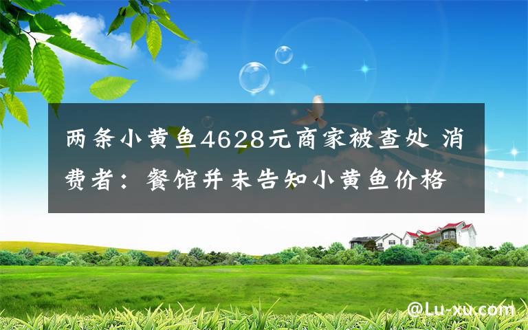 两条小黄鱼4628元商家被查处 消费者：餐馆并未告知小黄鱼价格