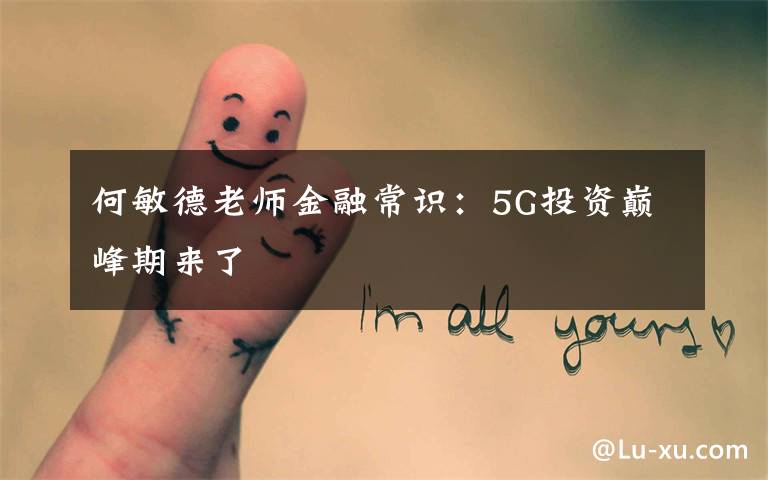 何敏德老师金融常识：5G投资巅峰期来了