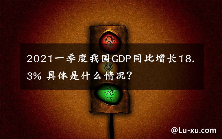 2021一季度我国GDP同比增长18.3% 具体是什么情况？