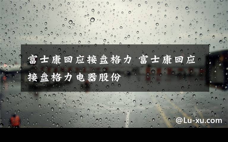 富士康回应接盘格力 富士康回应接盘格力电器股份