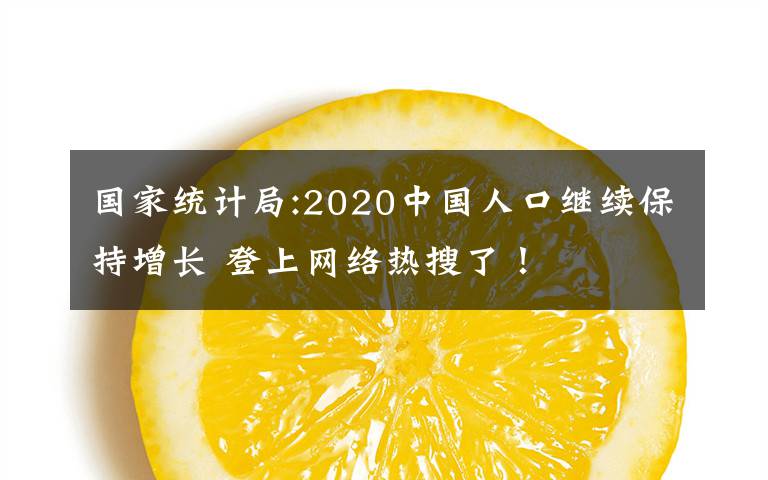国家统计局:2020中国人口继续保持增长 登上网络热搜了！