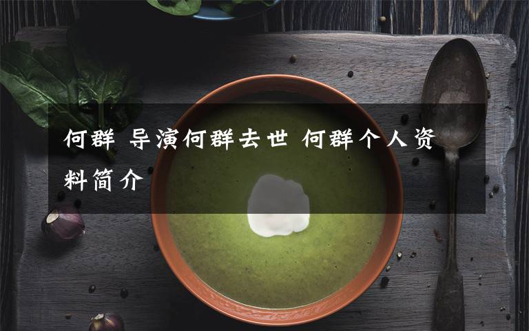 何群 导演何群去世 何群个人资料简介