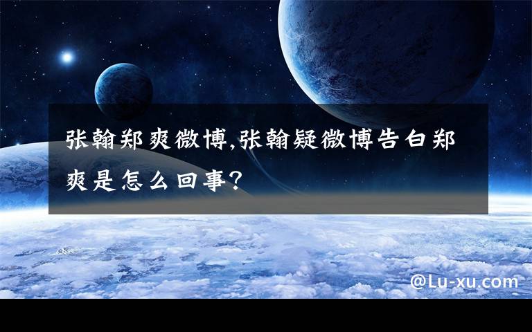 张翰郑爽微博,张翰疑微博告白郑爽是怎么回事？