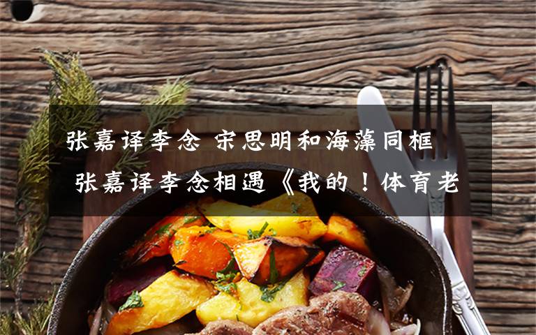 张嘉译李念 宋思明和海藻同框  张嘉译李念相遇《我的！体育老师》