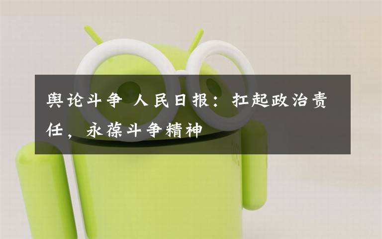 舆论斗争 人民日报：扛起政治责任，永葆斗争精神