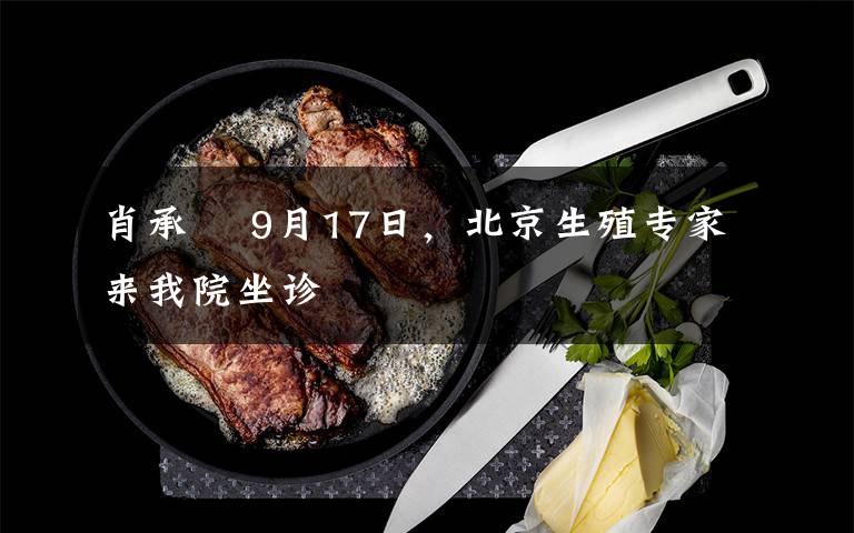 肖承悰 9月17日，北京生殖专家来我院坐诊