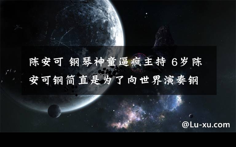 陈安可 钢琴神童逼疯主持 6岁陈安可钢简直是为了向世界演奏钢琴而生