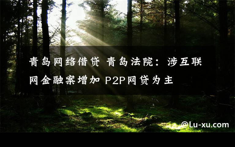 青岛网络借贷 青岛法院：涉互联网金融案增加 P2P网贷为主