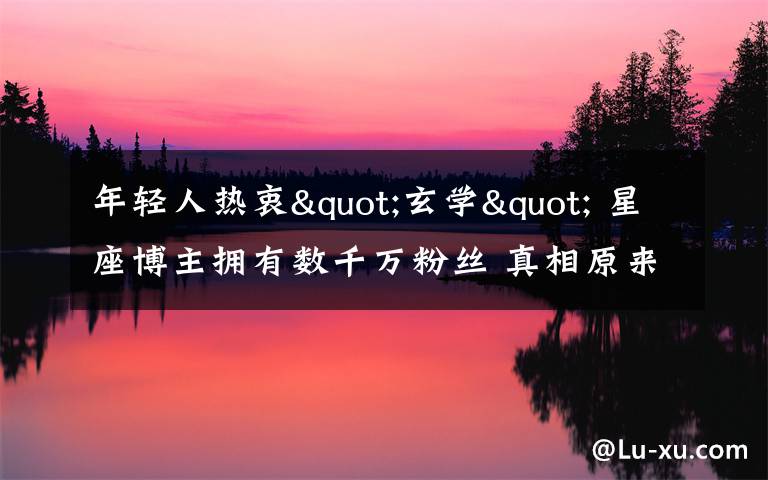 年轻人热衷"玄学" 星座博主拥有数千万粉丝 真相原来是这样！