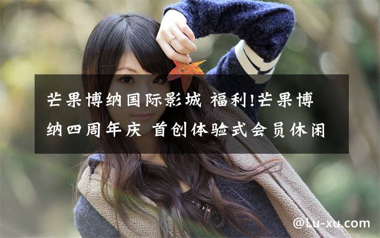 芒果博纳国际影城 福利!芒果博纳四周年庆 首创体验式会员休闲区