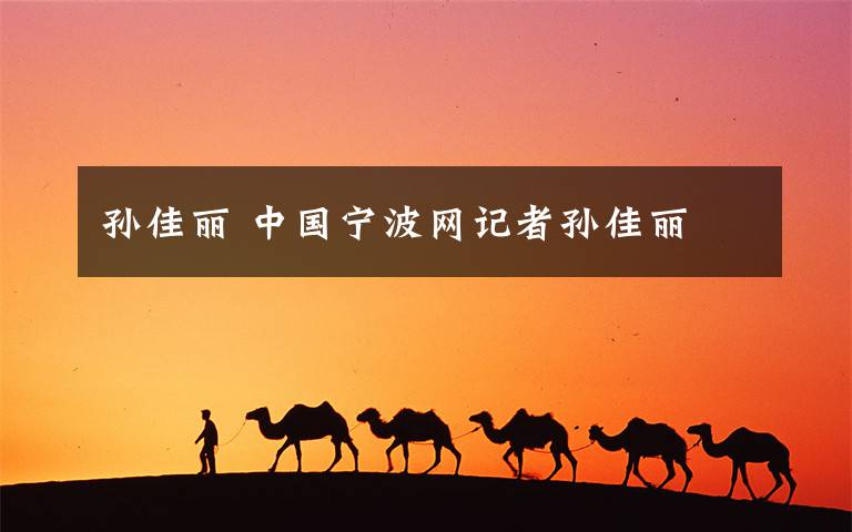孙佳丽 中国宁波网记者孙佳丽