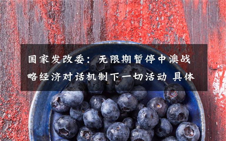 国家发改委：无限期暂停中澳战略经济对话机制下一切活动 具体是啥情况?