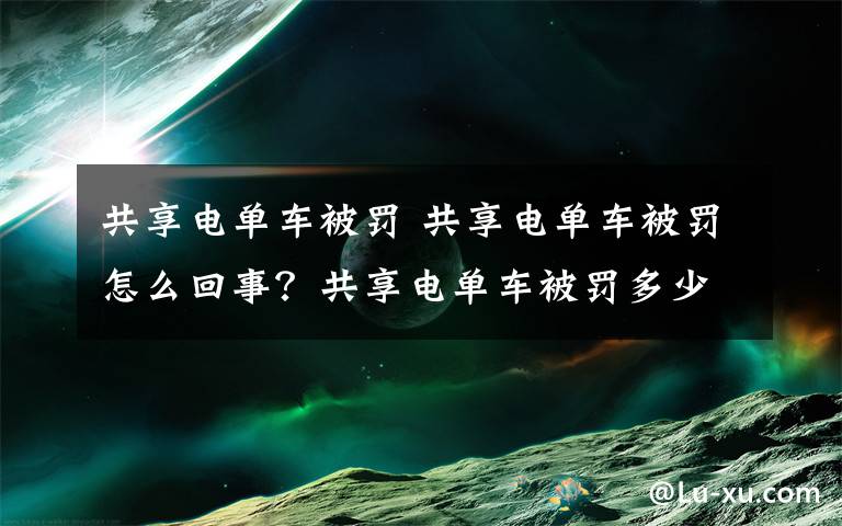 共享电单车被罚 共享电单车被罚怎么回事？共享电单车被罚多少原因是什么曝光